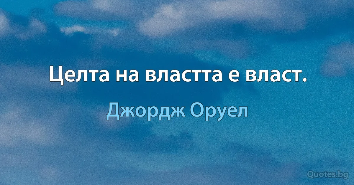 Целта на властта е власт. (Джордж Оруел)