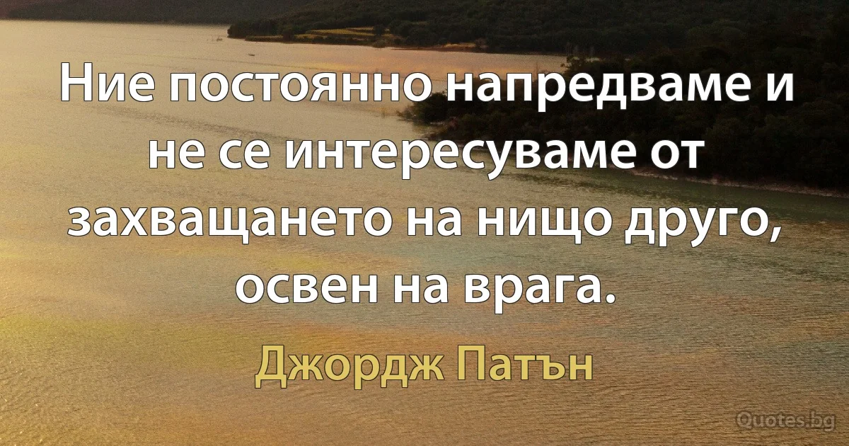 Ние постоянно напредваме и не се интересуваме от захващането на нищо друго, освен на врага. (Джордж Патън)