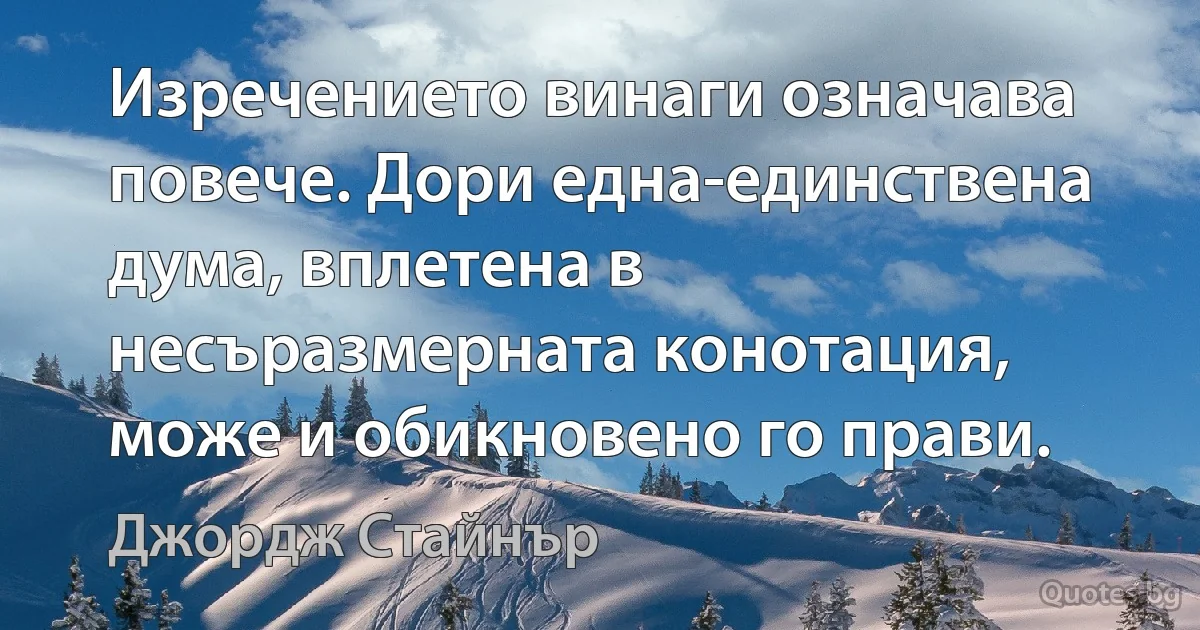 Изречението винаги означава повече. Дори една-единствена дума, вплетена в несъразмерната конотация, може и обикновено го прави. (Джордж Стайнър)