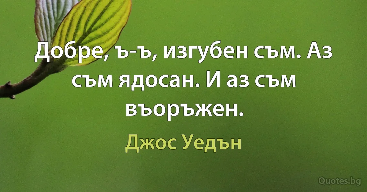 Добре, ъ-ъ, изгубен съм. Аз съм ядосан. И аз съм въоръжен. (Джос Уедън)