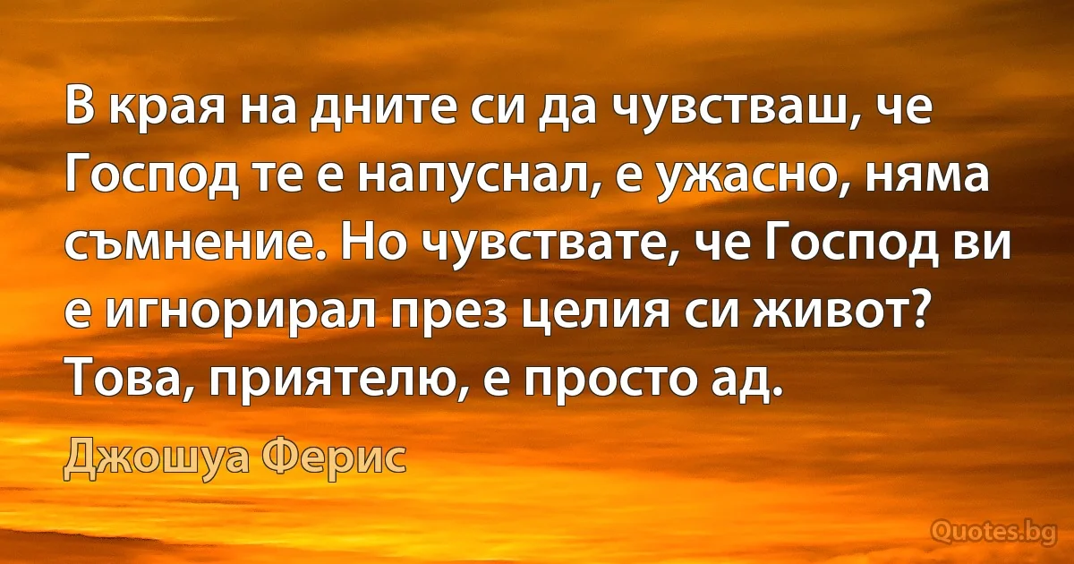 В края на дните си да чувстваш, че Господ те е напуснал, е ужасно, няма съмнение. Но чувствате, че Господ ви е игнорирал през целия си живот? Това, приятелю, е просто ад. (Джошуа Ферис)