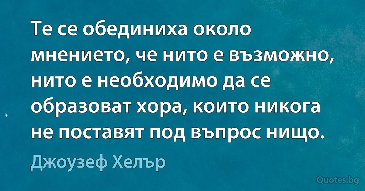 Те се обединиха около мнението, че нито е възможно, нито е необходимо да се образоват хора, които никога не поставят под въпрос нищо. (Джоузеф Хелър)