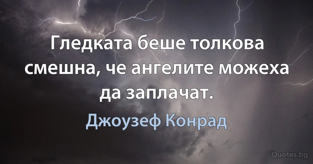 Гледката беше толкова смешна, че ангелите можеха да заплачат. (Джоузеф Конрад)