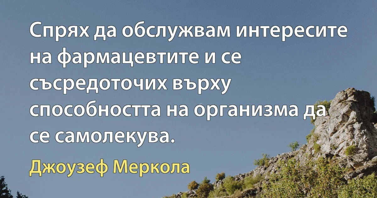 Спрях да обслужвам интересите на фармацевтите и се съсредоточих върху способността на организма да се самолекува. (Джоузеф Меркола)