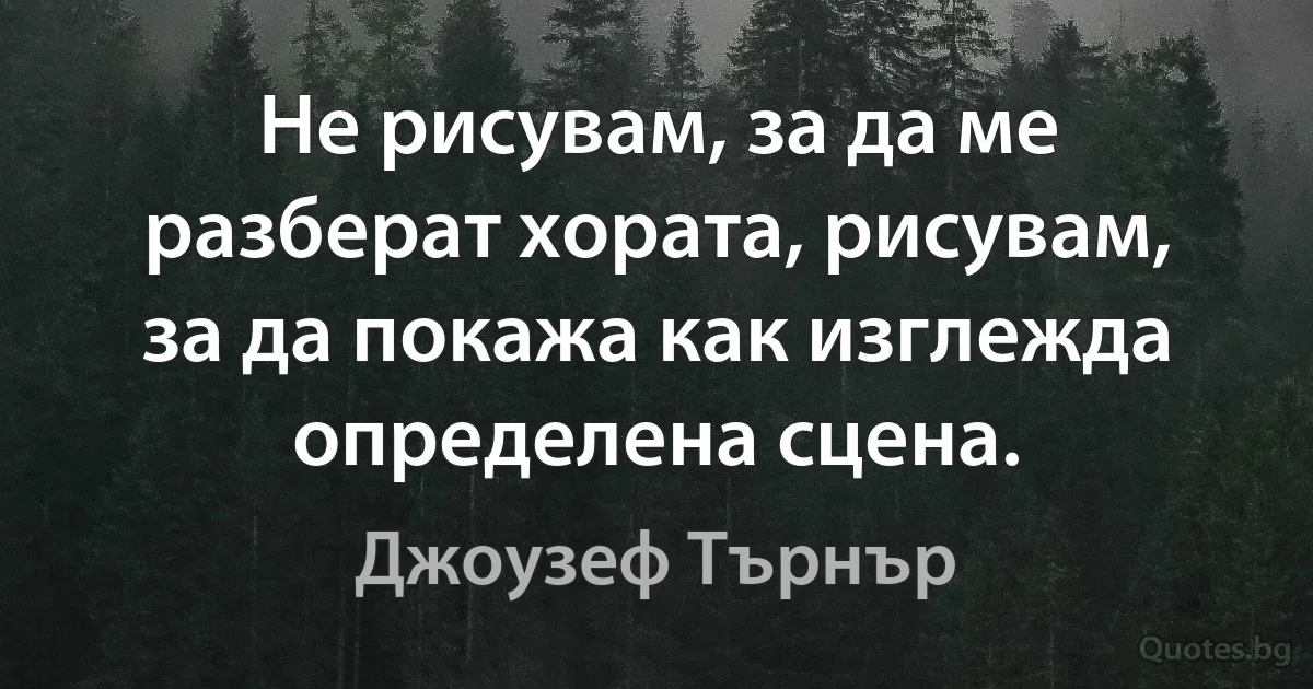 Не рисувам, за да ме разберат хората, рисувам, за да покажа как изглежда определена сцена. (Джоузеф Търнър)