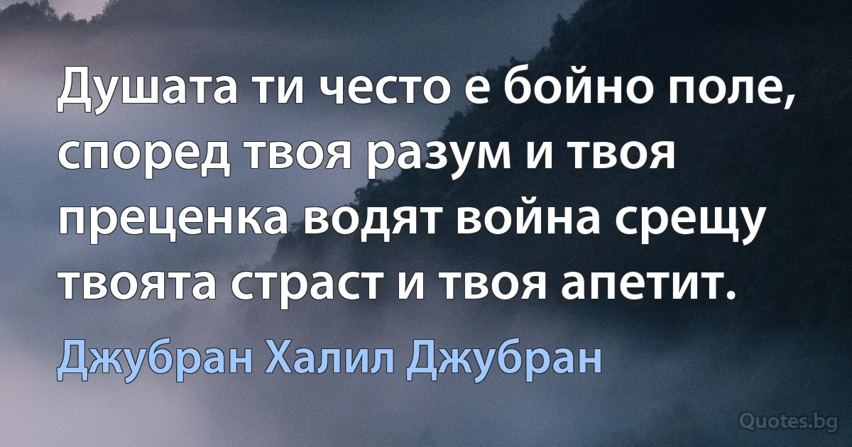 Душата ти често е бойно поле, според твоя разум и твоя преценка водят война срещу твоята страст и твоя апетит. (Джубран Халил Джубран)