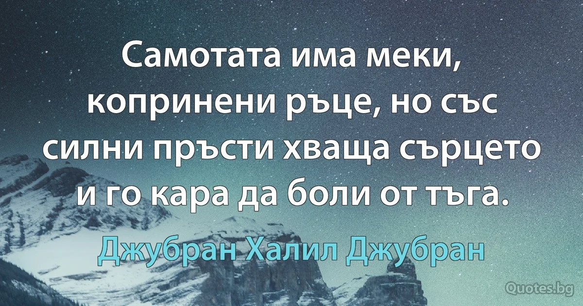 Самотата има меки, копринени ръце, но със силни пръсти хваща сърцето и го кара да боли от тъга. (Джубран Халил Джубран)