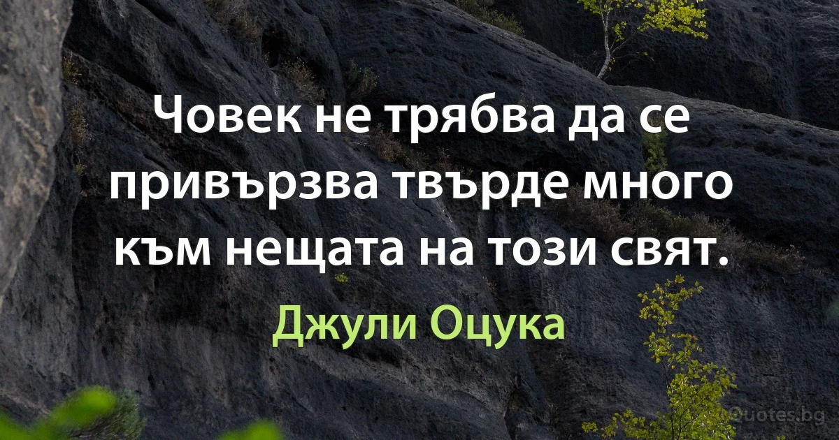 Човек не трябва да се привързва твърде много към нещата на този свят. (Джули Оцука)