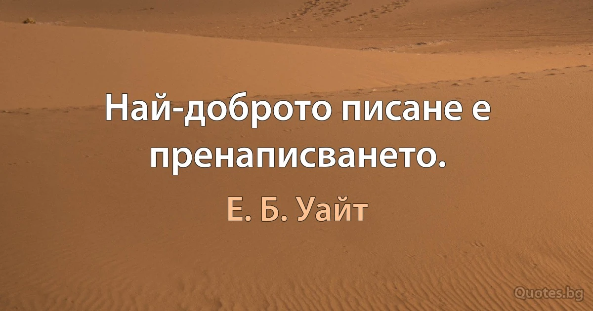 Най-доброто писане е пренаписването. (Е. Б. Уайт)