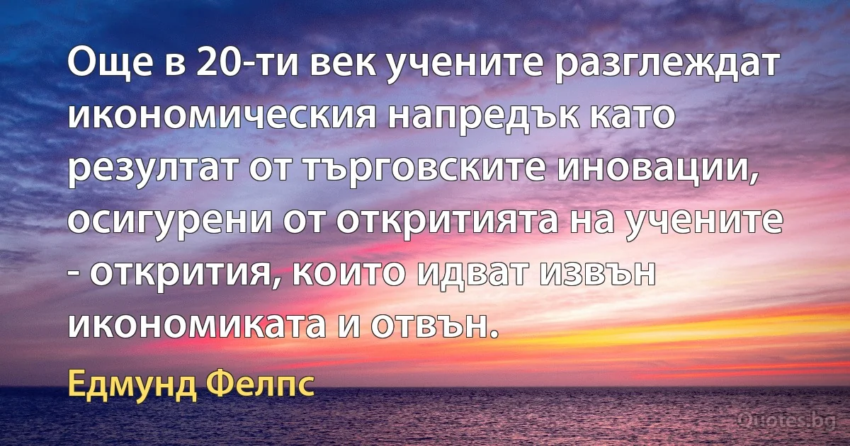 Още в 20-ти век учените разглеждат икономическия напредък като резултат от търговските иновации, осигурени от откритията на учените - открития, които идват извън икономиката и отвън. (Едмунд Фелпс)