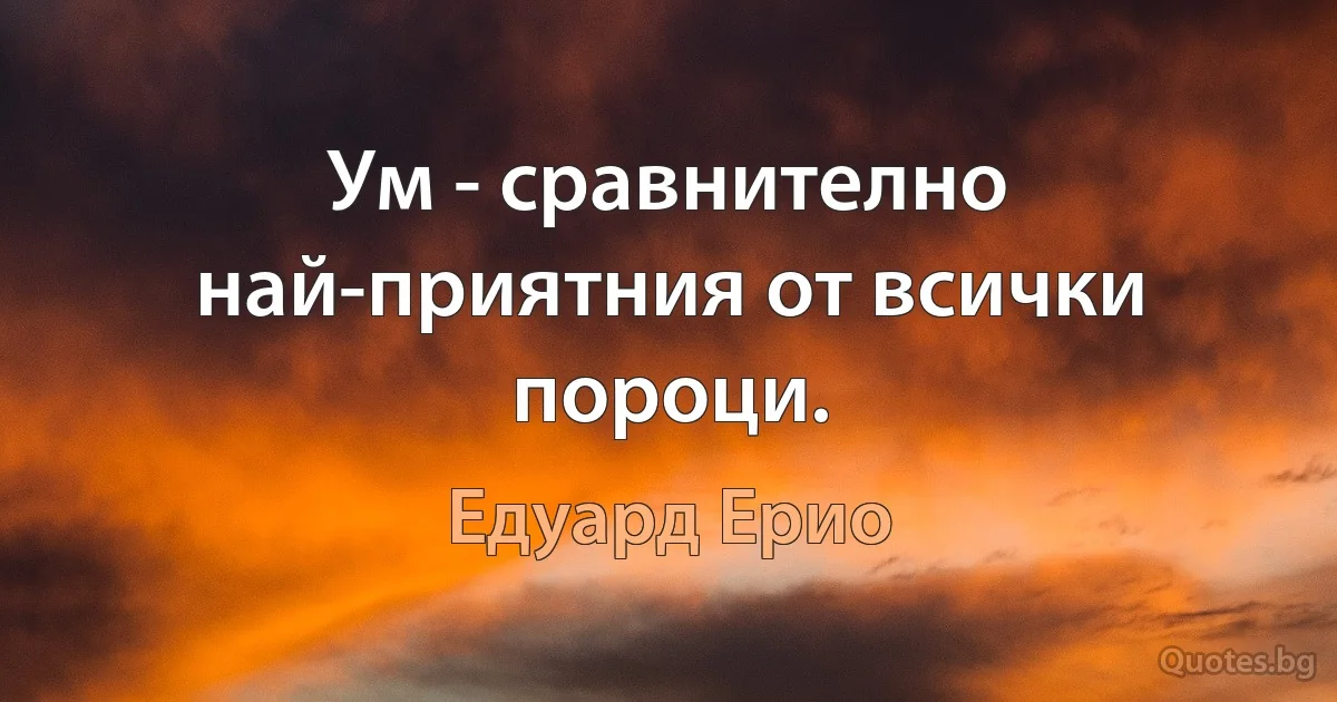 Ум - сравнително най-приятния от всички пороци. (Едуард Ерио)