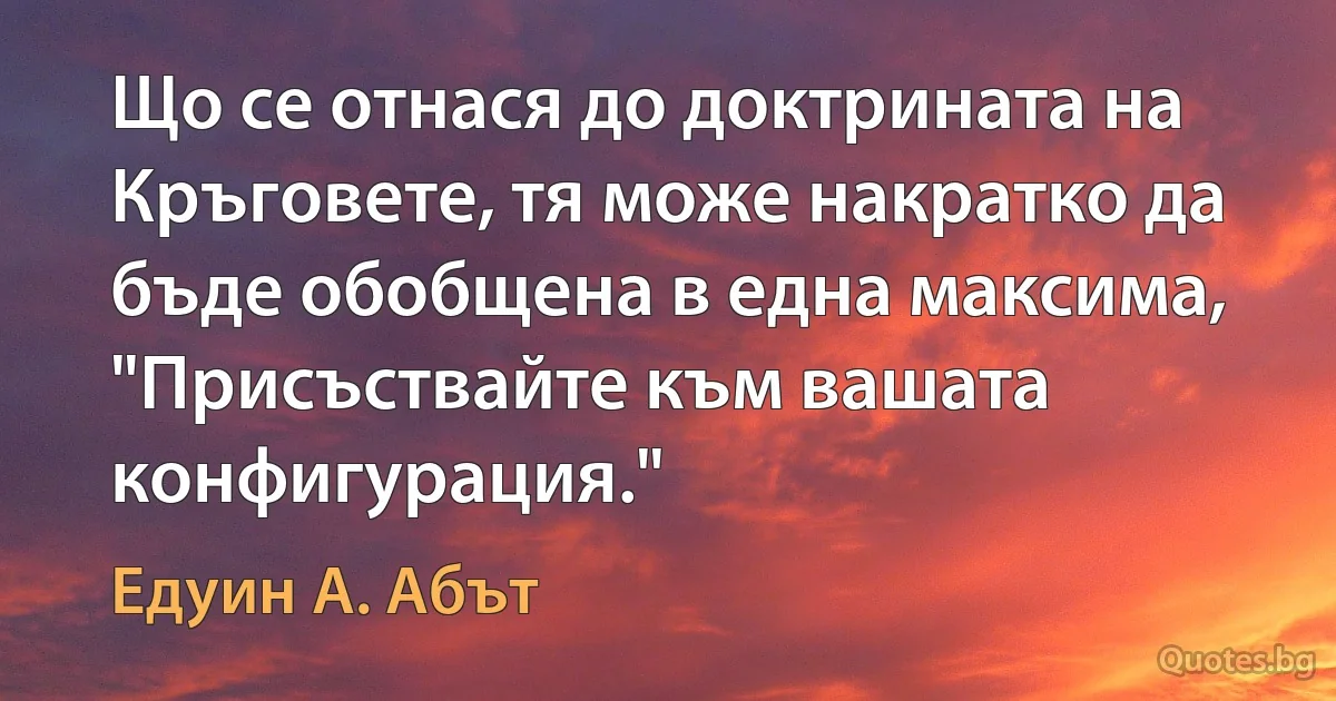 Що се отнася до доктрината на Кръговете, тя може накратко да бъде обобщена в една максима, "Присъствайте към вашата конфигурация." (Едуин А. Абът)