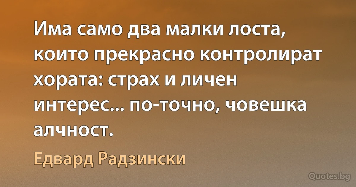 Има само два малки лоста, които прекрасно контролират хората: страх и личен интерес... по-точно, човешка алчност. (Едвард Радзински)