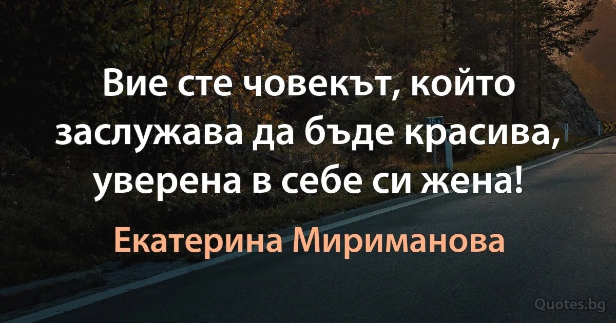 Вие сте човекът, който заслужава да бъде красива, уверена в себе си жена! (Екатерина Мириманова)