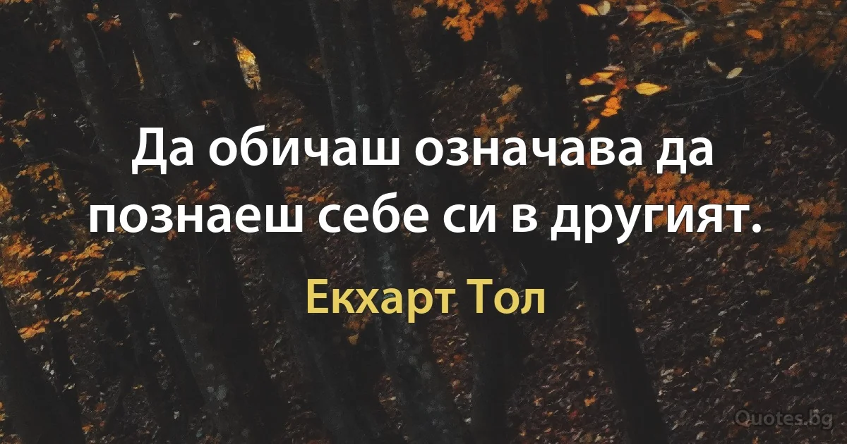 Да обичаш означава да познаеш себе си в другият. (Екхарт Тол)