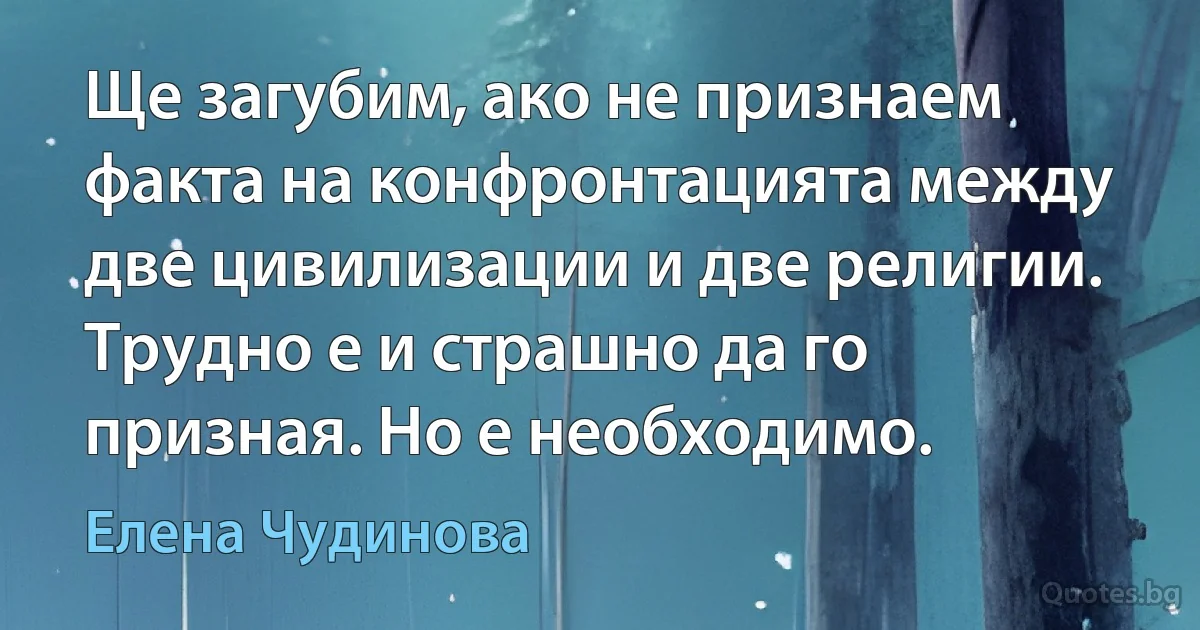 Ще загубим, ако не признаем факта на конфронтацията между две цивилизации и две религии. Трудно е и страшно да го призная. Но е необходимо. (Елена Чудинова)