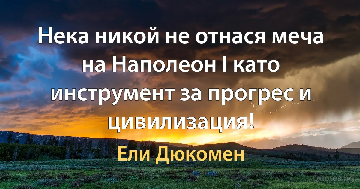 Нека никой не отнася меча на Наполеон I като инструмент за прогрес и цивилизация! (Ели Дюкомен)