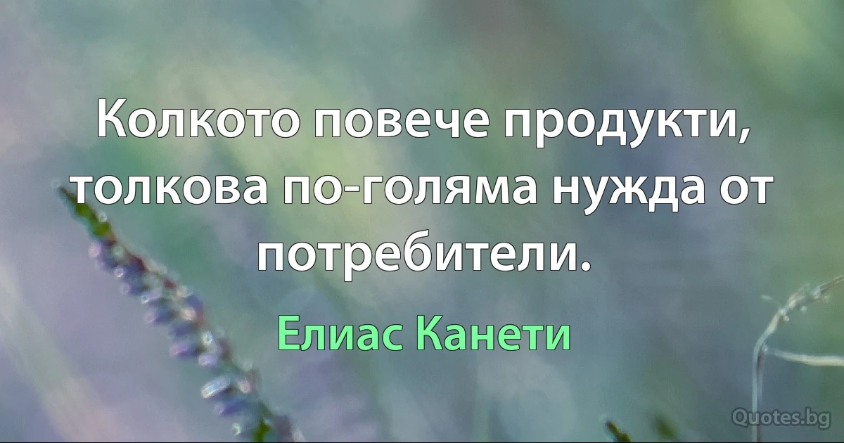 Колкото повече продукти, толкова по-голяма нужда от потребители. (Елиас Канети)