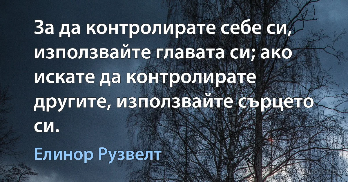 За да контролирате себе си, използвайте главата си; ако искате да контролирате другите, използвайте сърцето си. (Елинор Рузвелт)