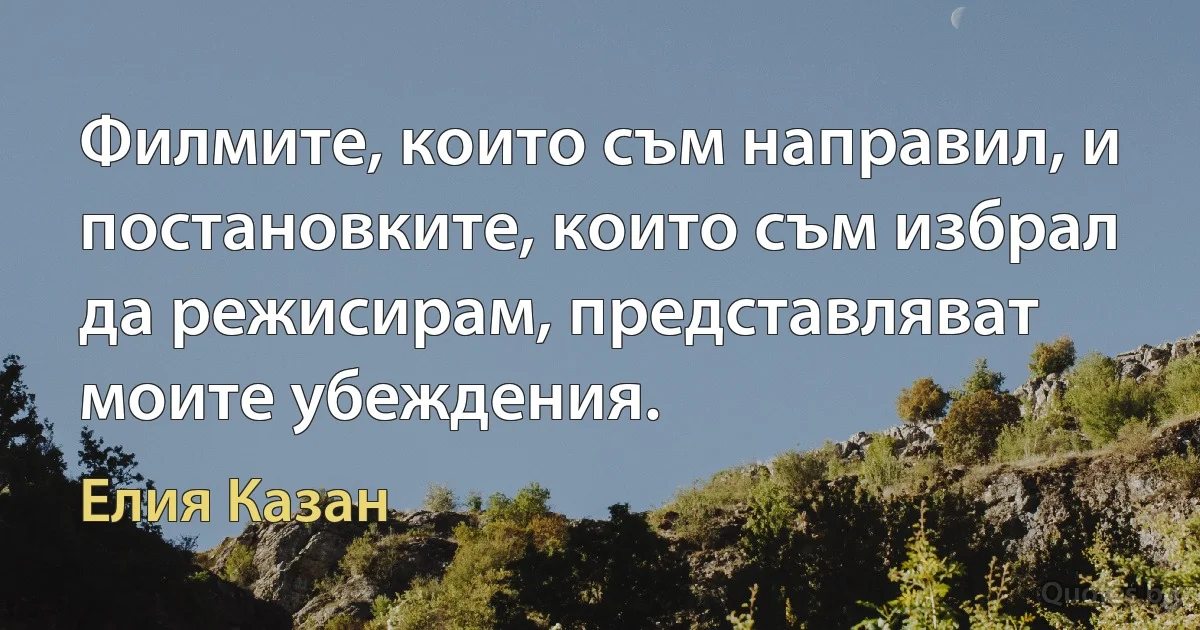 Филмите, които съм направил, и постановките, които съм избрал да режисирам, представляват моите убеждения. (Елия Казан)