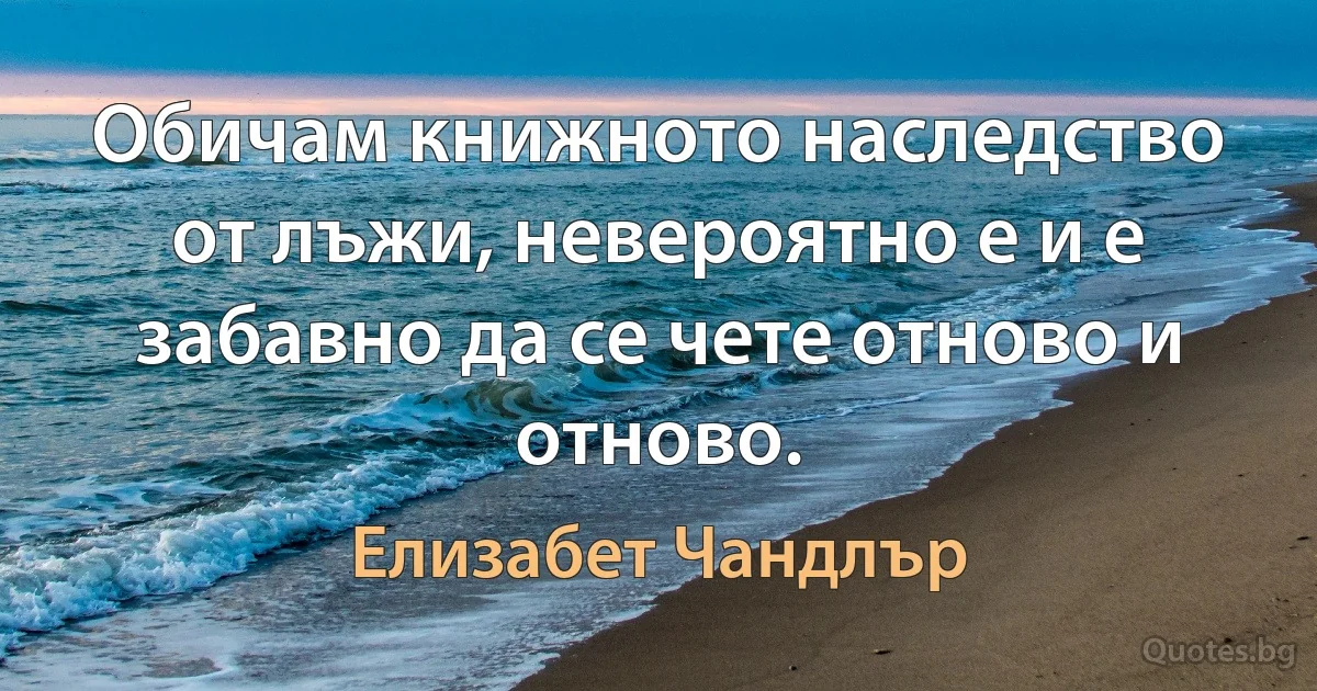 Обичам книжното наследство от лъжи, невероятно е и е забавно да се чете отново и отново. (Елизабет Чандлър)