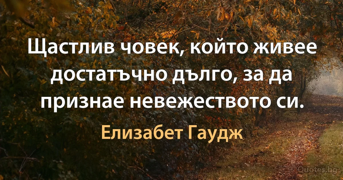 Щастлив човек, който живее достатъчно дълго, за да признае невежеството си. (Елизабет Гаудж)