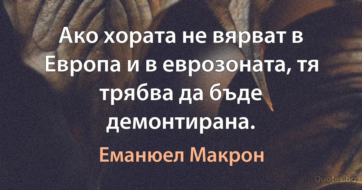 Ако хората не вярват в Европа и в еврозоната, тя трябва да бъде демонтирана. (Еманюел Макрон)