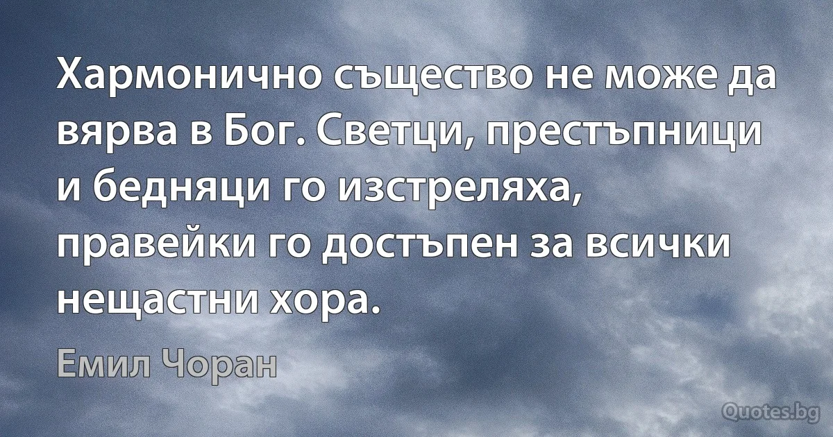 Хармонично същество не може да вярва в Бог. Светци, престъпници и бедняци го изстреляха, правейки го достъпен за всички нещастни хора. (Емил Чоран)