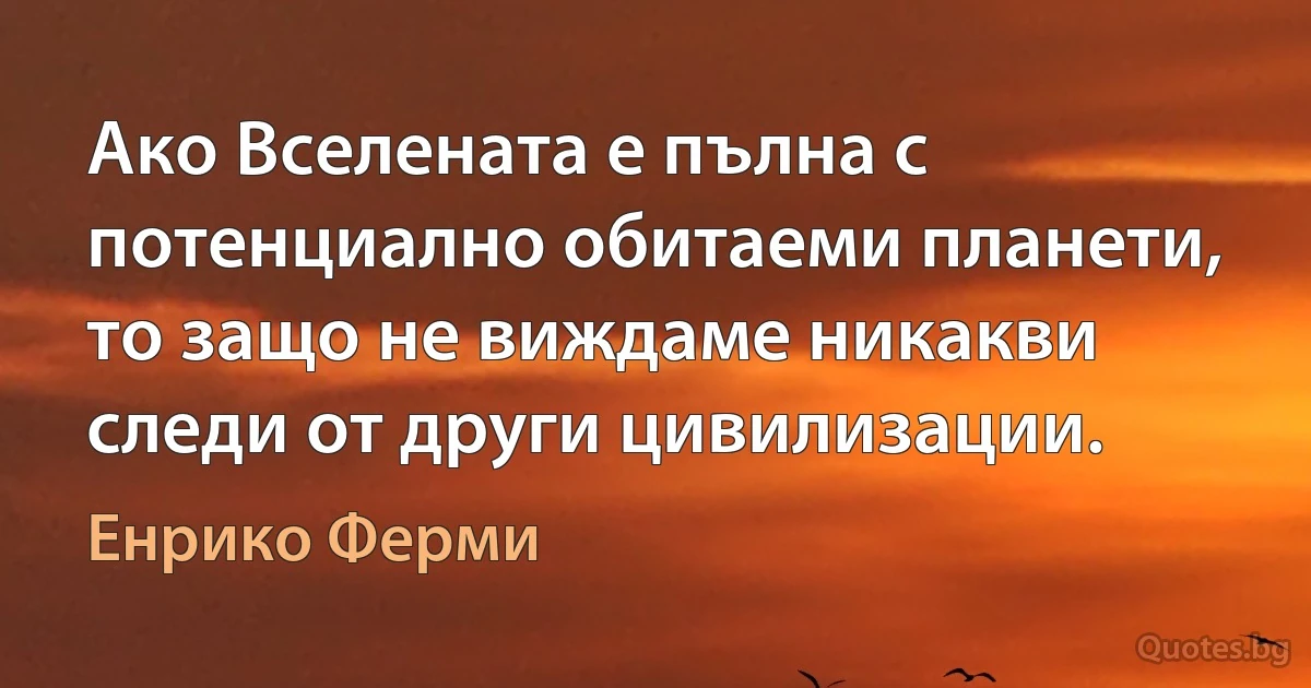 Ако Вселената е пълна с потенциално обитаеми планети, то защо не виждаме никакви следи от други цивилизации. (Енрико Ферми)