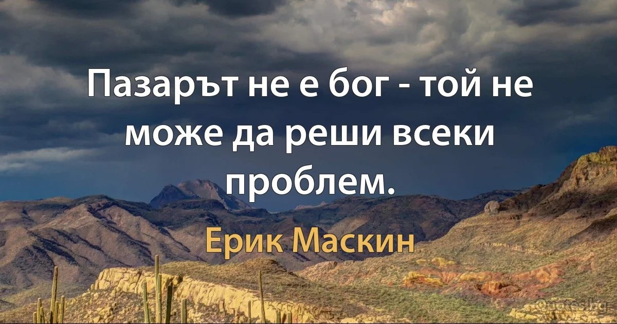 Пазарът не е бог - той не може да реши всеки проблем. (Ерик Маскин)