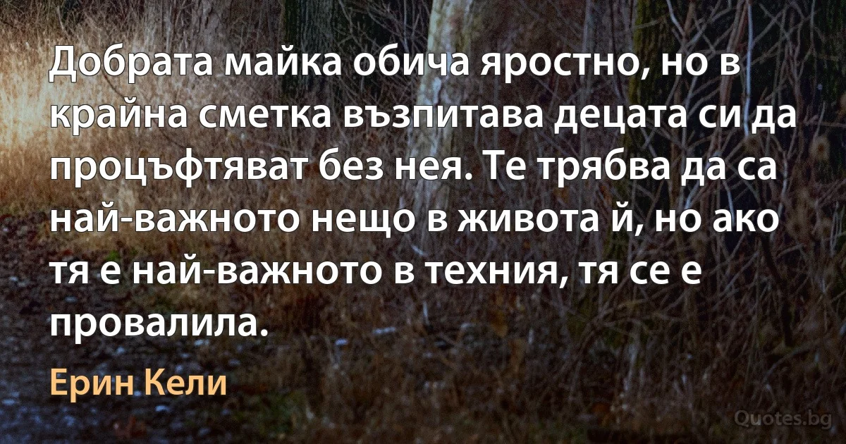 Добрата майка обича яростно, но в крайна сметка възпитава децата си да процъфтяват без нея. Те трябва да са най-важното нещо в живота й, но ако тя е най-важното в техния, тя се е провалила. (Ерин Кели)