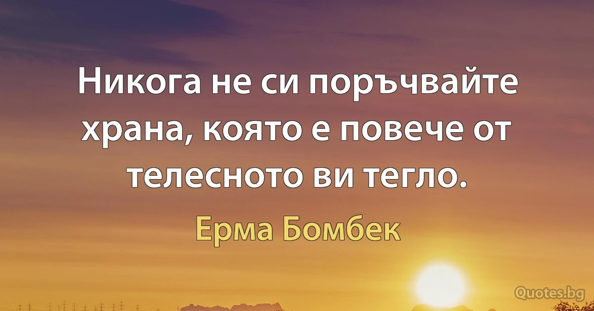 Никога не си поръчвайте храна, която е повече от телесното ви тегло. (Ерма Бомбек)