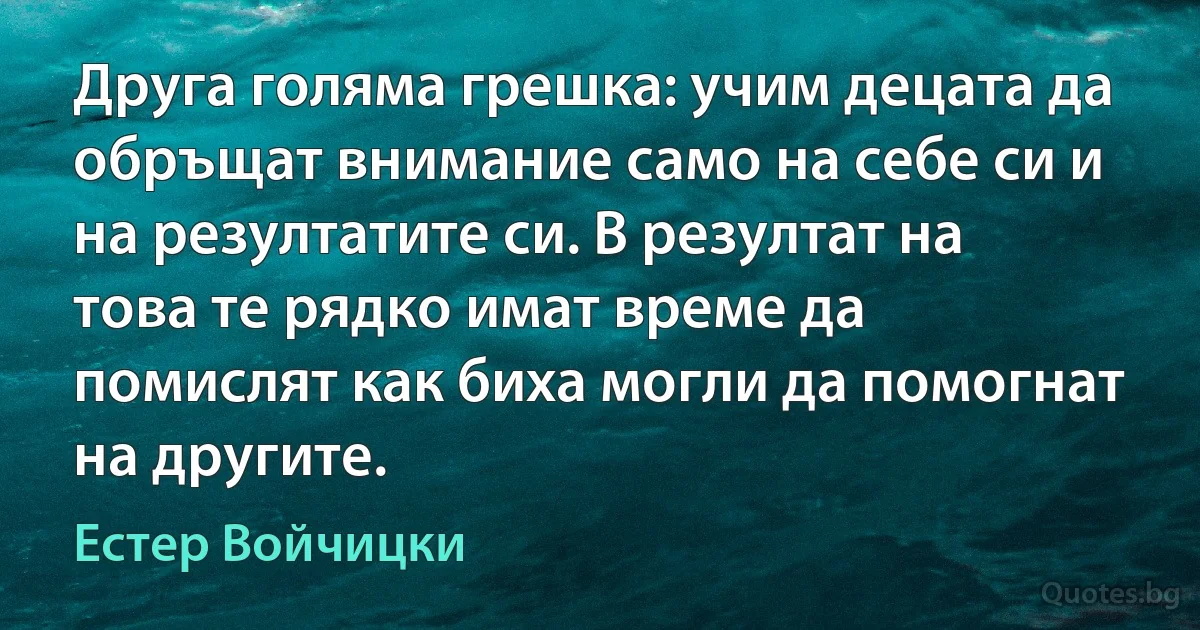 Друга голяма грешка: учим децата да обръщат внимание само на себе си и на резултатите си. В резултат на това те рядко имат време да помислят как биха могли да помогнат на другите. (Естер Войчицки)