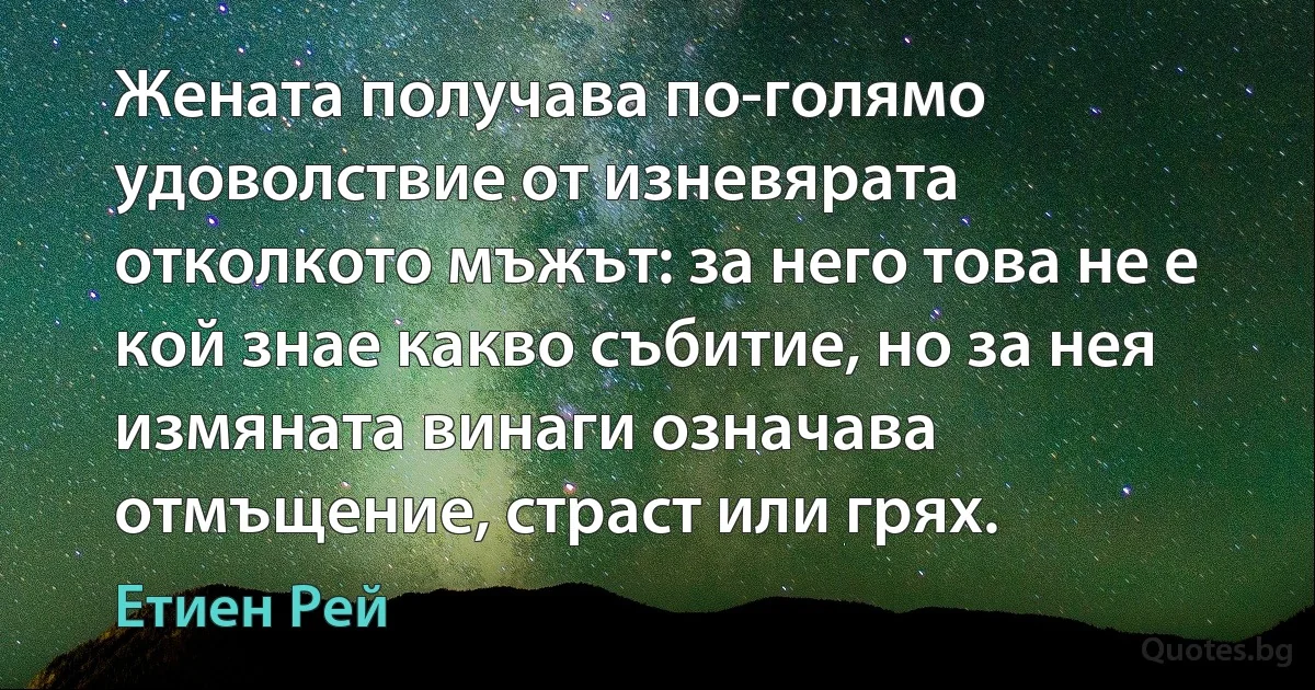 Жената получава по-голямо удоволствие от изневярата отколкото мъжът: за него това не е кой знае какво събитие, но за нея измяната винаги означава отмъщение, страст или грях. (Етиен Рей)