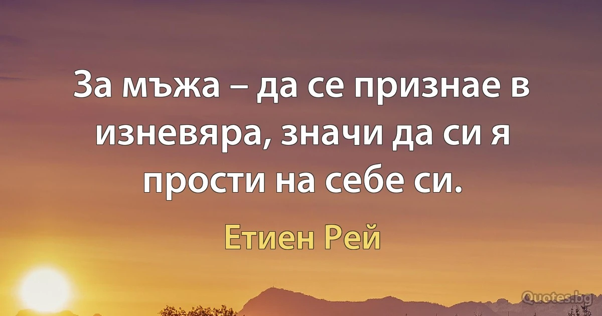 За мъжа – да се признае в изневяра, значи да си я прости на себе си. (Етиен Рей)