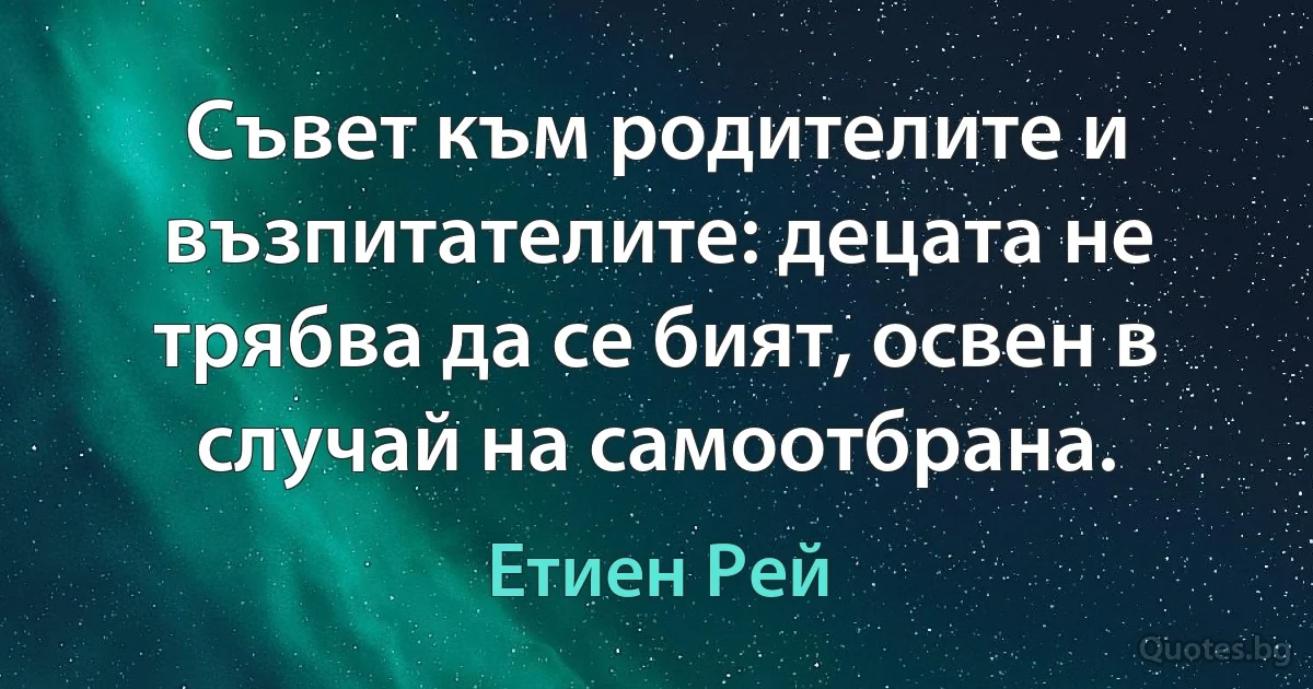 Съвет към родителите и възпитателите: децата не трябва да се бият, освен в случай на самоотбрана. (Етиен Рей)