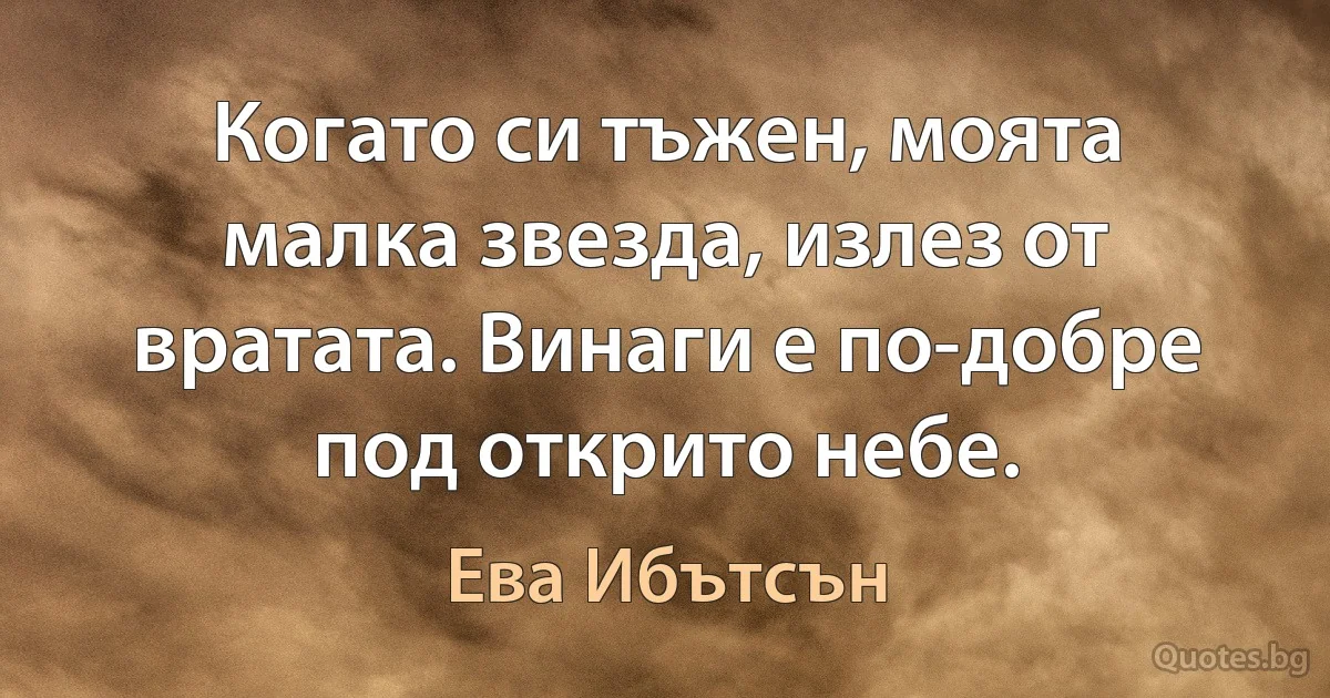 Когато си тъжен, моята малка звезда, излез от вратата. Винаги е по-добре под открито небе. (Ева Ибътсън)