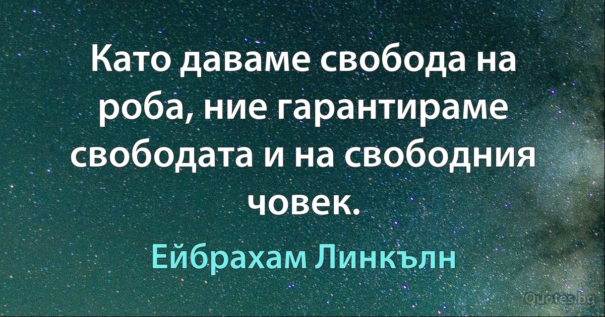 Като даваме свобода на роба, ние гарантираме свободата и на свободния човек. (Ейбрахам Линкълн)