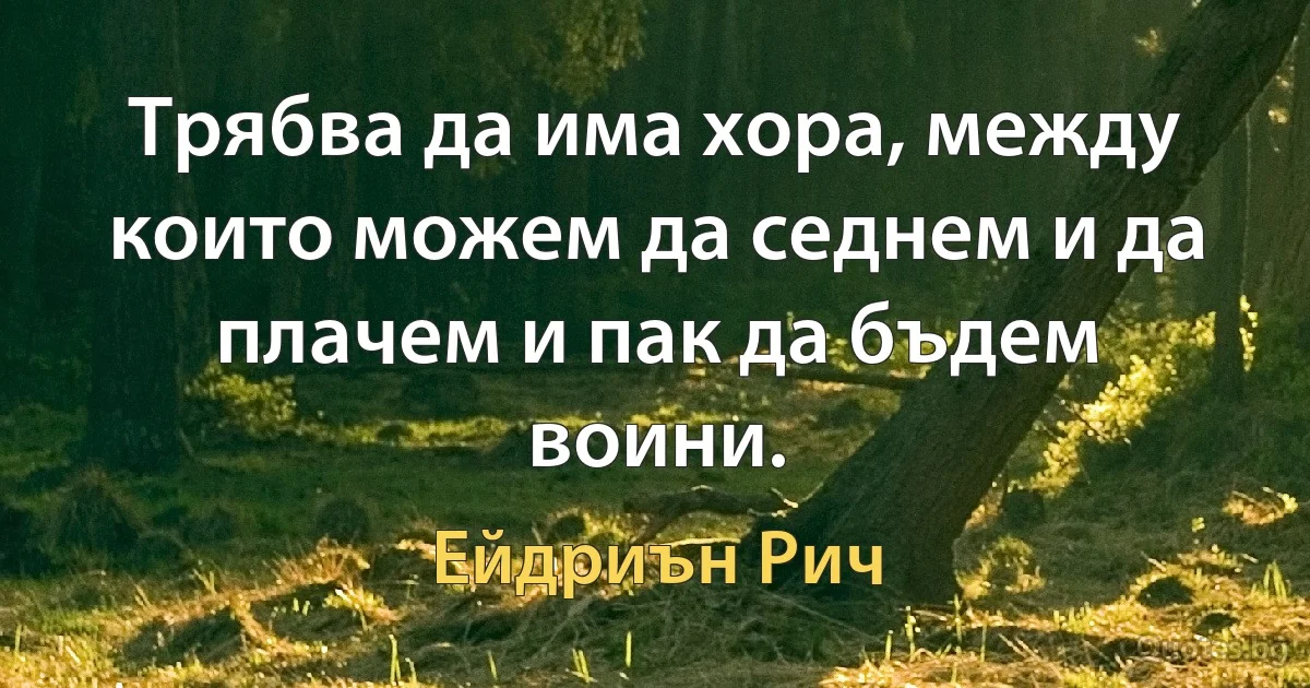 Трябва да има хора, между които можем да седнем и да плачем и пак да бъдем воини. (Ейдриън Рич)