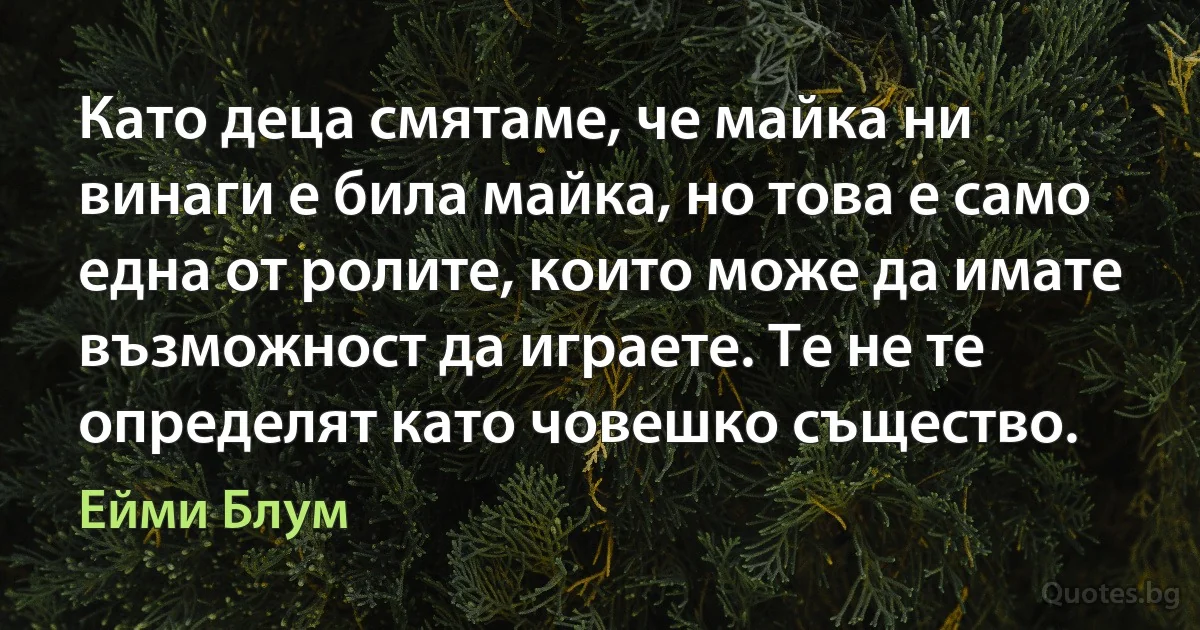 Като деца смятаме, че майка ни винаги е била майка, но това е само една от ролите, които може да имате възможност да играете. Те не те определят като човешко същество. (Ейми Блум)