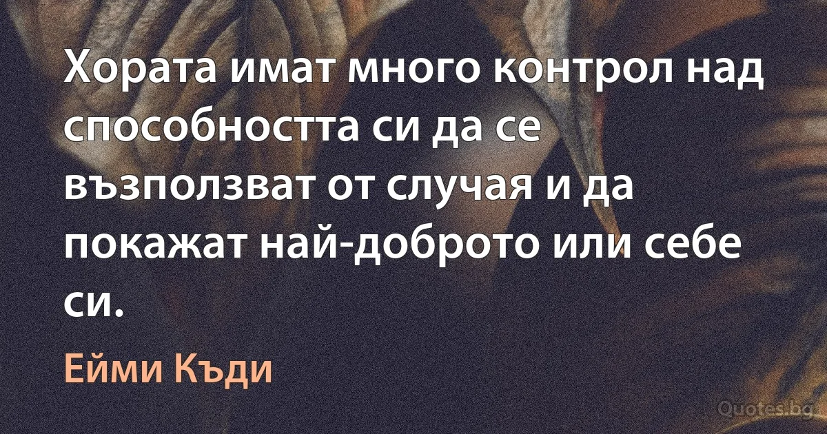 Хората имат много контрол над способността си да се възползват от случая и да покажат най-доброто или себе си. (Ейми Къди)