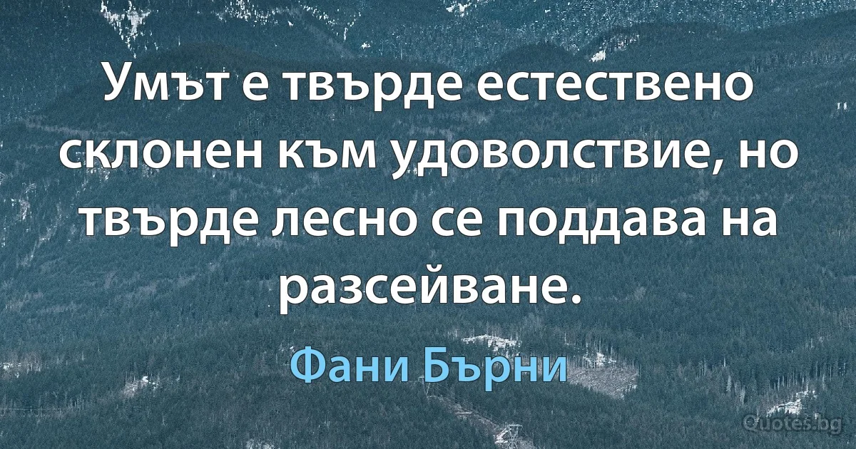 Умът е твърде естествено склонен към удоволствие, но твърде лесно се поддава на разсейване. (Фани Бърни)