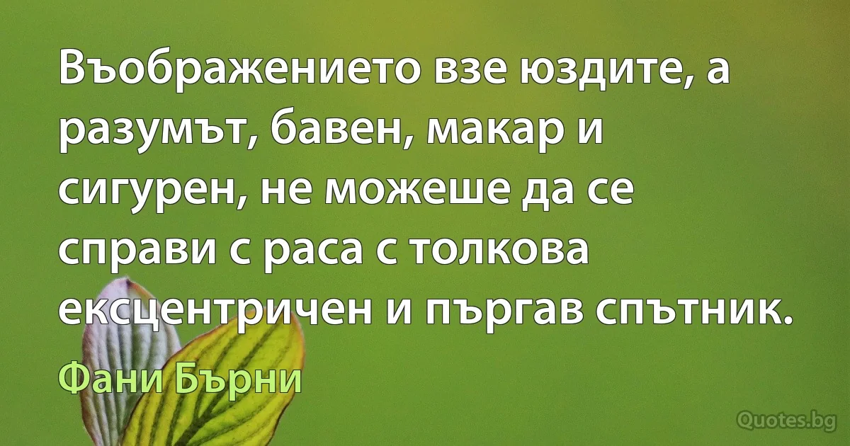 Въображението взе юздите, а разумът, бавен, макар и сигурен, не можеше да се справи с раса с толкова ексцентричен и пъргав спътник. (Фани Бърни)