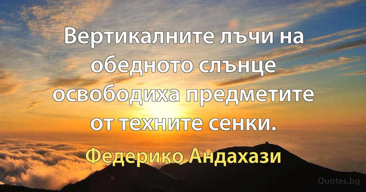 Вертикалните лъчи на обедното слънце освободиха предметите от техните сенки. (Федерико Андахази)