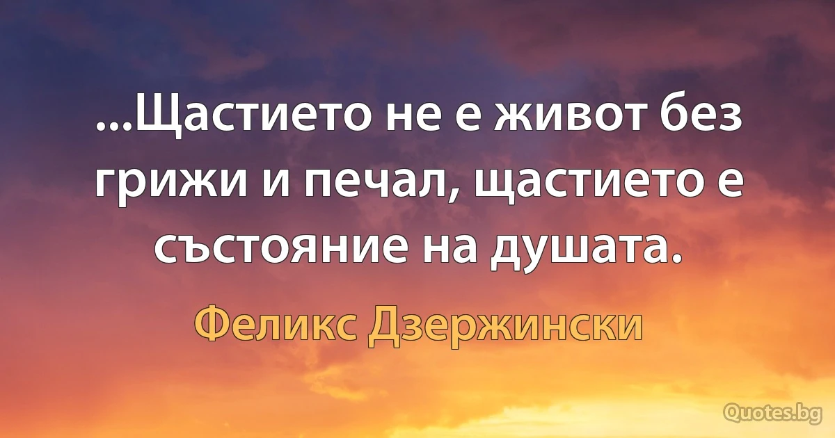 ...Щастието не е живот без грижи и печал, щастието е състояние на душата. (Феликс Дзержински)