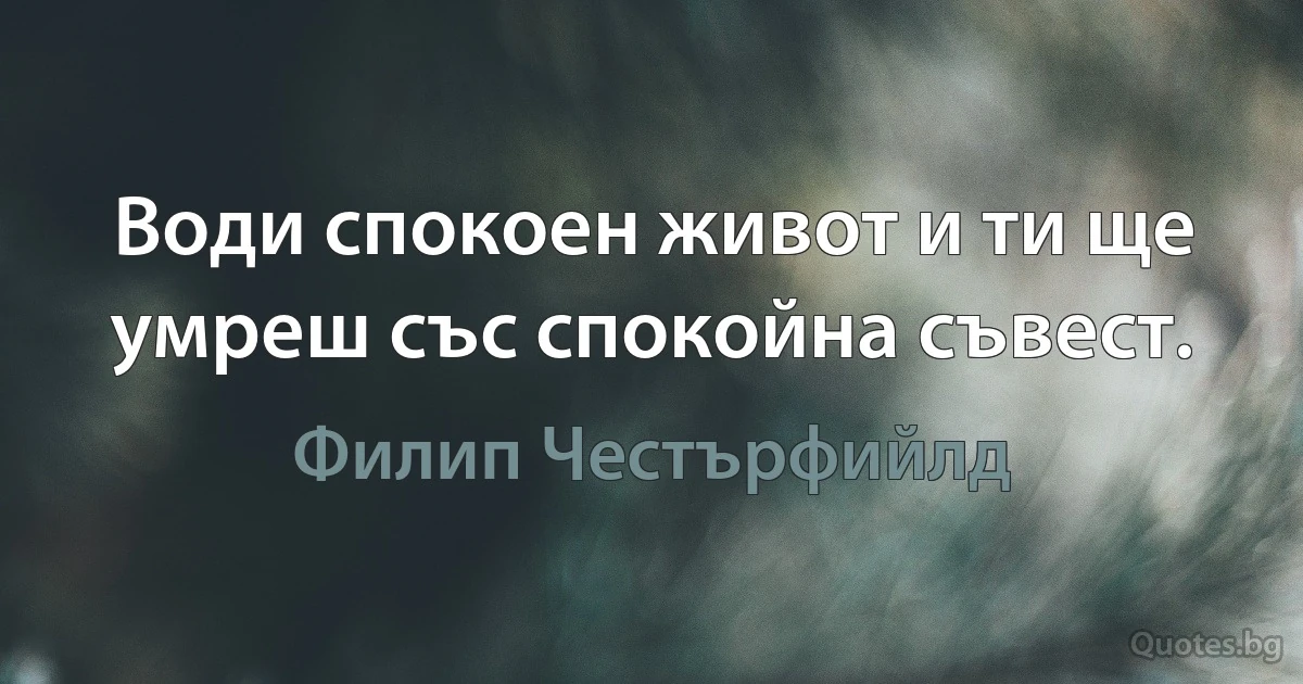 Води спокоен живот и ти ще умреш със спокойна съвест. (Филип Честърфийлд)