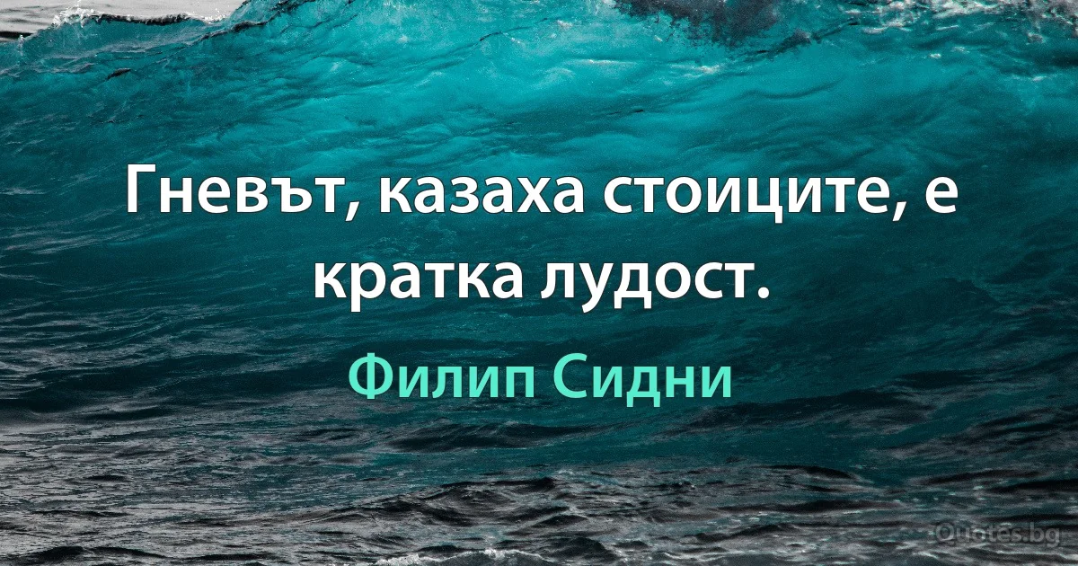 Гневът, казаха стоиците, е кратка лудост. (Филип Сидни)