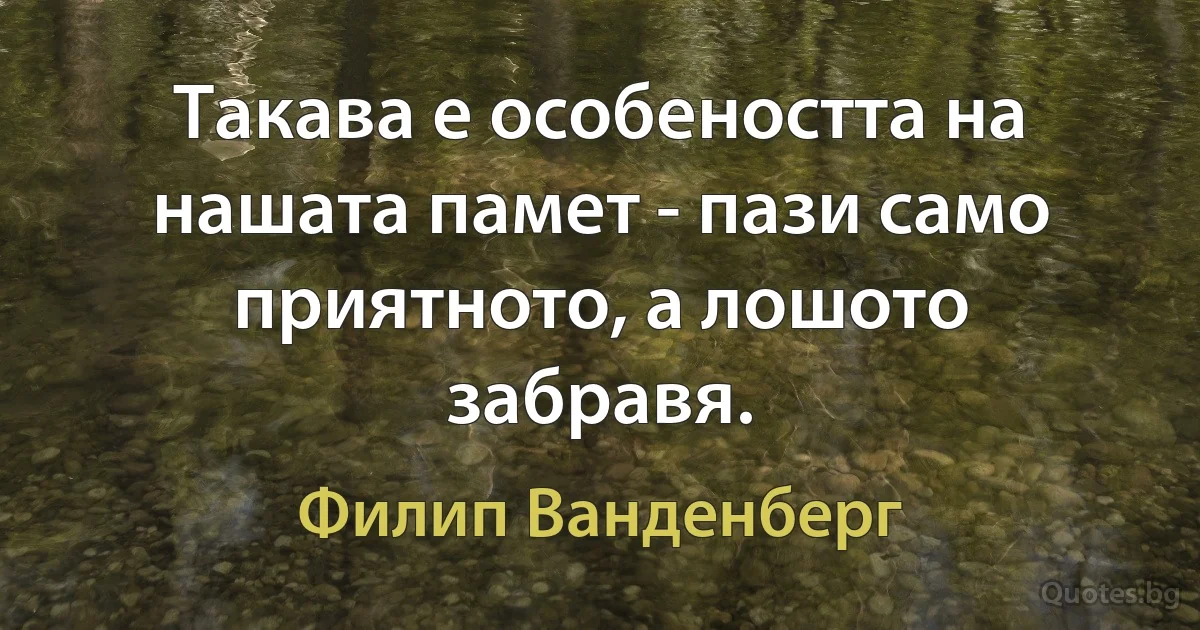 Такава е особеността на нашата памет - пази само приятното, а лошото забравя. (Филип Ванденберг)