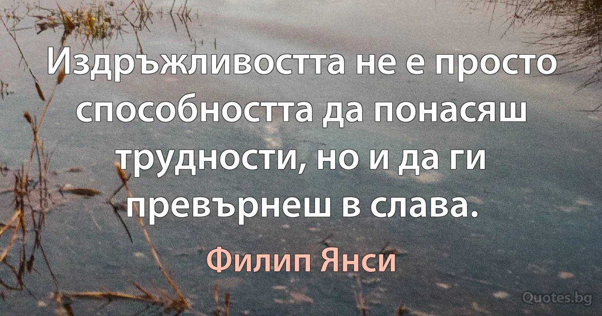 Издръжливостта не е просто способността да понасяш трудности, но и да ги превърнеш в слава. (Филип Янси)