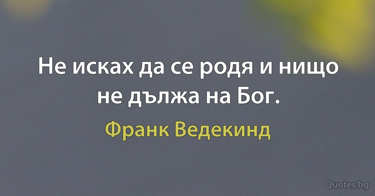 Не исках да се родя и нищо не дължа на Бог. (Франк Ведекинд)